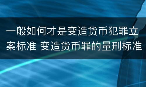 一般如何才是变造货币犯罪立案标准 变造货币罪的量刑标准