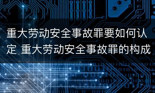 重大劳动安全事故罪要如何认定 重大劳动安全事故罪的构成要件