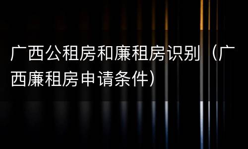 广西公租房和廉租房识别（广西廉租房申请条件）
