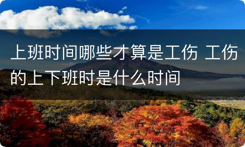 上班时间哪些才算是工伤 工伤的上下班时是什么时间