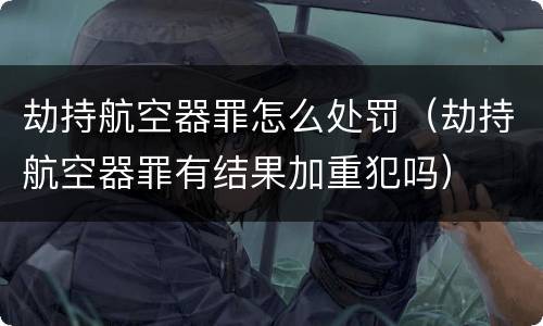 劫持航空器罪怎么处罚（劫持航空器罪有结果加重犯吗）