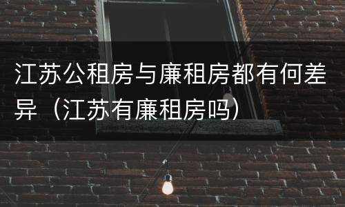 江苏公租房与廉租房都有何差异（江苏有廉租房吗）