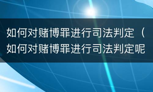 如何对赌博罪进行司法判定（如何对赌博罪进行司法判定呢）