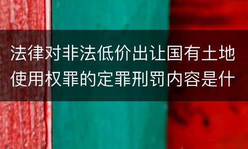 法律对非法低价出让国有土地使用权罪的定罪刑罚内容是什么