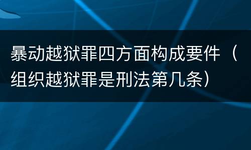 暴动越狱罪四方面构成要件（组织越狱罪是刑法第几条）