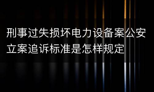 刑事过失损坏电力设备案公安立案追诉标准是怎样规定