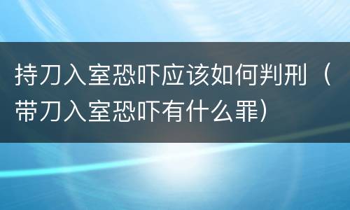 持刀入室恐吓应该如何判刑（带刀入室恐吓有什么罪）