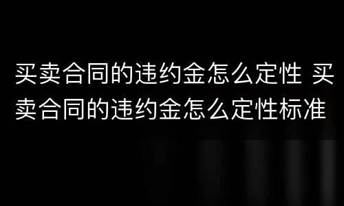 买卖合同的违约金怎么定性 买卖合同的违约金怎么定性标准