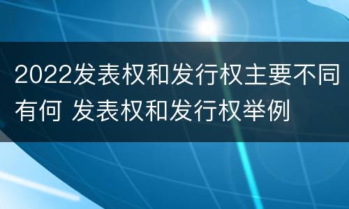 2022发表权和发行权主要不同有何 发表权和发行权举例
