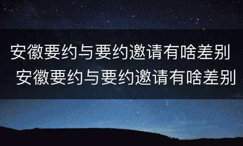 安徽要约与要约邀请有啥差别 安徽要约与要约邀请有啥差别吗