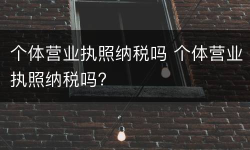 个体营业执照纳税吗 个体营业执照纳税吗?