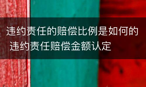 违约责任的赔偿比例是如何的 违约责任赔偿金额认定