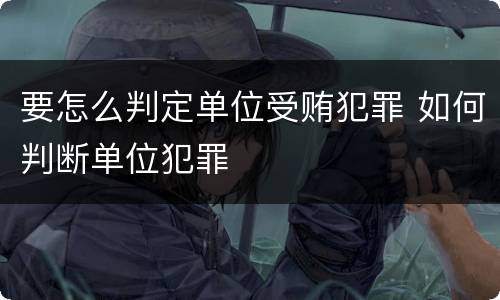 要怎么判定单位受贿犯罪 如何判断单位犯罪