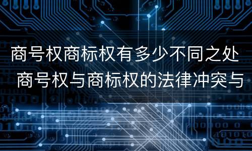 商号权商标权有多少不同之处 商号权与商标权的法律冲突与解决