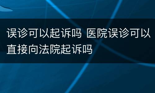 误诊可以起诉吗 医院误诊可以直接向法院起诉吗