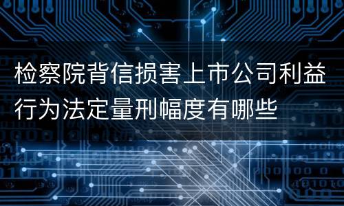 检察院背信损害上市公司利益行为法定量刑幅度有哪些