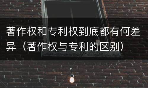著作权和专利权到底都有何差异（著作权与专利的区别）