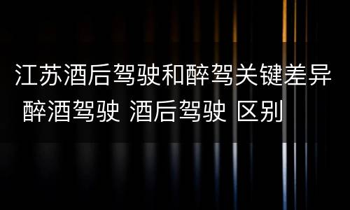 江苏酒后驾驶和醉驾关键差异 醉酒驾驶 酒后驾驶 区别