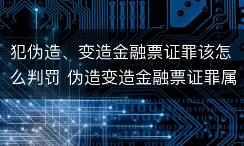 犯伪造、变造金融票证罪该怎么判罚 伪造变造金融票证罪属于金融诈骗罪吗