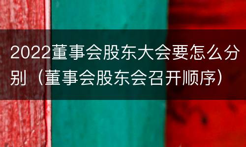 2022董事会股东大会要怎么分别（董事会股东会召开顺序）