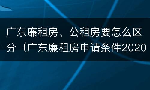 广东廉租房、公租房要怎么区分（广东廉租房申请条件2020）