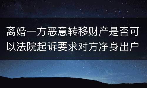 离婚一方恶意转移财产是否可以法院起诉要求对方净身出户