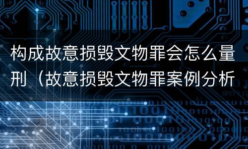 构成故意损毁文物罪会怎么量刑（故意损毁文物罪案例分析）