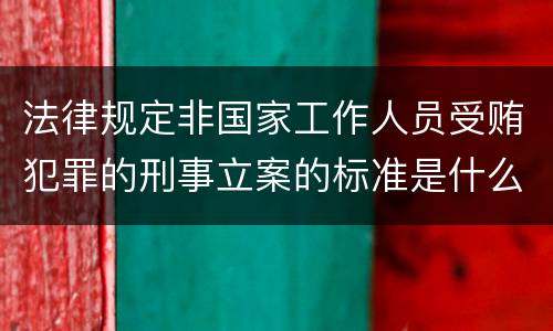 法律规定非国家工作人员受贿犯罪的刑事立案的标准是什么