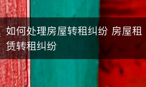 如何处理房屋转租纠纷 房屋租赁转租纠纷