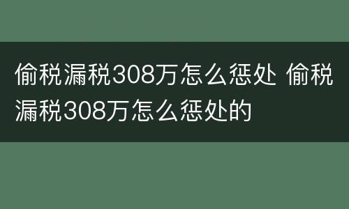 偷税漏税308万怎么惩处 偷税漏税308万怎么惩处的