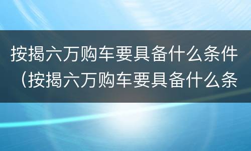 按揭六万购车要具备什么条件（按揭六万购车要具备什么条件才能买）