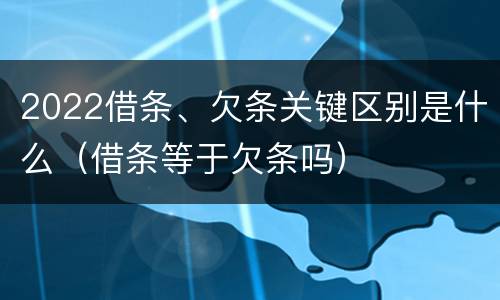 2022借条、欠条关键区别是什么（借条等于欠条吗）