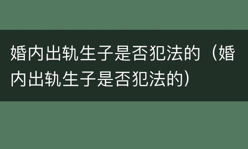 婚内出轨生子是否犯法的（婚内出轨生子是否犯法的）