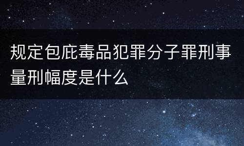 规定包庇毒品犯罪分子罪刑事量刑幅度是什么