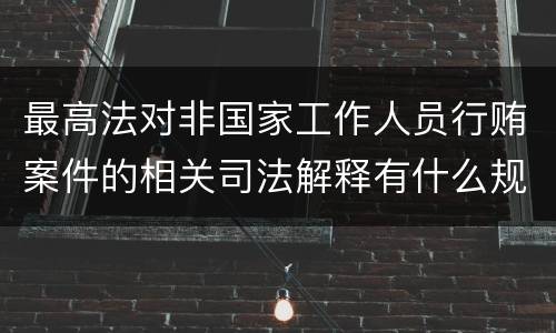 最高法对非国家工作人员行贿案件的相关司法解释有什么规定