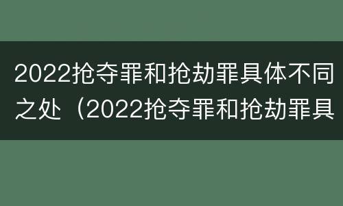 2022抢夺罪和抢劫罪具体不同之处（2022抢夺罪和抢劫罪具体不同之处在哪）