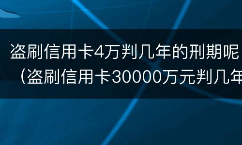 盗刷信用卡4万判几年的刑期呢（盗刷信用卡30000万元判几年）