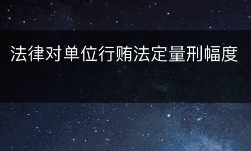 法律对单位行贿法定量刑幅度