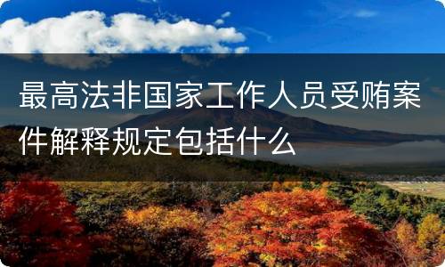 最高法非国家工作人员受贿案件解释规定包括什么