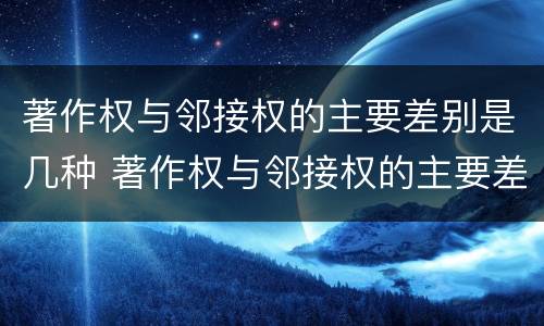 著作权与邻接权的主要差别是几种 著作权与邻接权的主要差别是几种形式