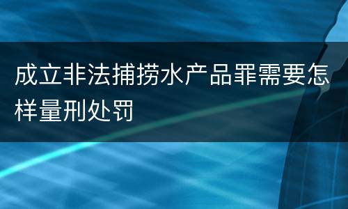 成立非法捕捞水产品罪需要怎样量刑处罚