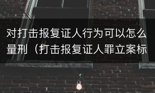对打击报复证人行为可以怎么量刑（打击报复证人罪立案标准）