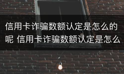信用卡诈骗数额认定是怎么的呢 信用卡诈骗数额认定是怎么的呢