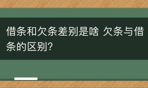 借条和欠条差别是啥 欠条与借条的区别?