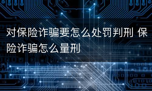 对保险诈骗要怎么处罚判刑 保险诈骗怎么量刑