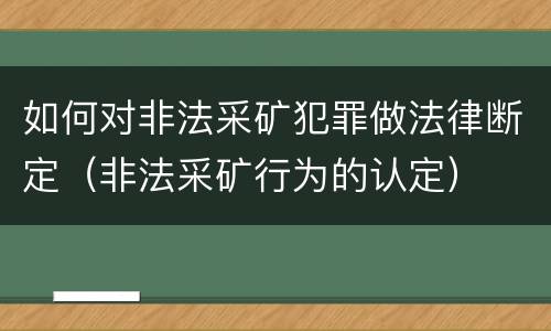 如何对非法采矿犯罪做法律断定（非法采矿行为的认定）