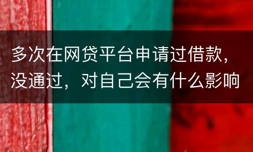 多次在网贷平台申请过借款，没通过，对自己会有什么影响