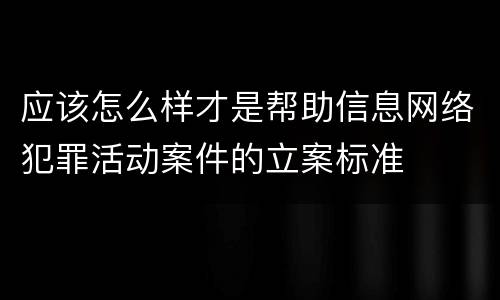 应该怎么样才是帮助信息网络犯罪活动案件的立案标准