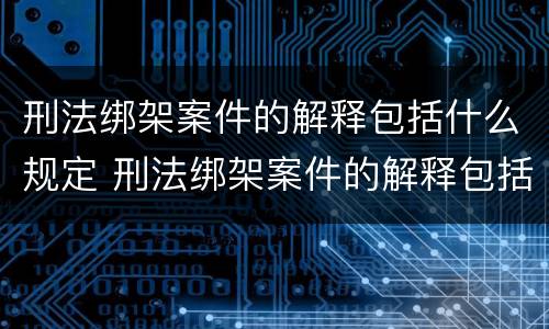 刑法绑架案件的解释包括什么规定 刑法绑架案件的解释包括什么规定