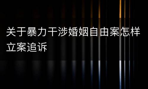 关于暴力干涉婚姻自由案怎样立案追诉